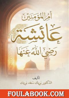 عائشة أم المؤمنين رضي الله عنها: سيرتها وفضائلها ومواقفها وأثرها في الإسلام