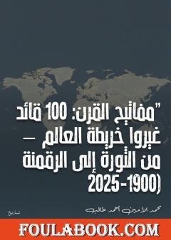 مفاتيح القرن: 100 قائد غيروا خريطة العالم – من الثورة إلى الرقمنة (1900-2025)